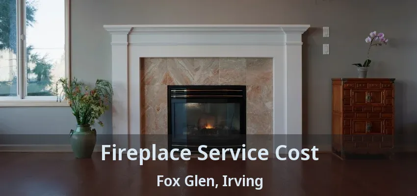 Fireplace Service Cost Fox Glen, Irving - TX