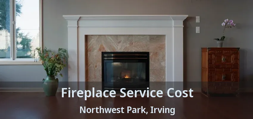 Fireplace Service Cost Northwest Park, Irving - TX