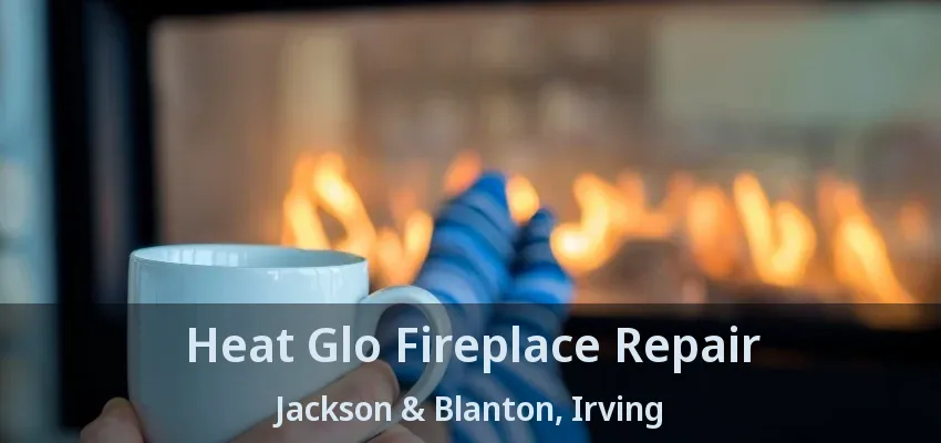 Heat Glo Fireplace Repair Jackson & Blanton, Irving - TX
