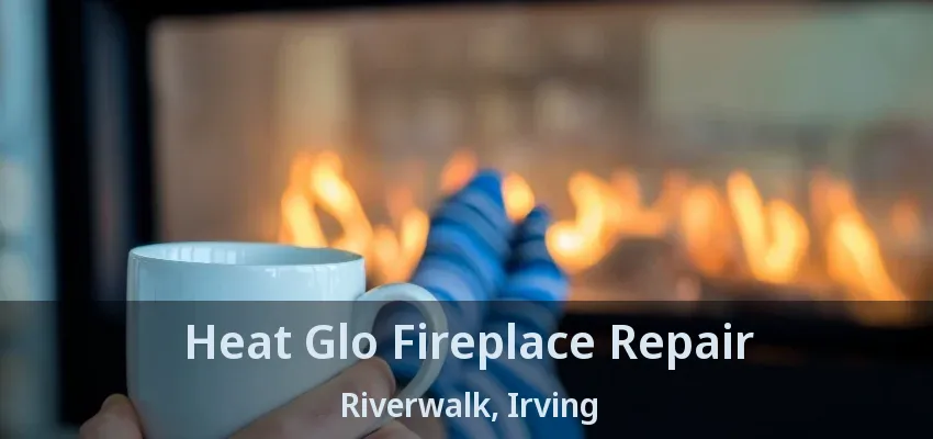Heat Glo Fireplace Repair Riverwalk, Irving - TX