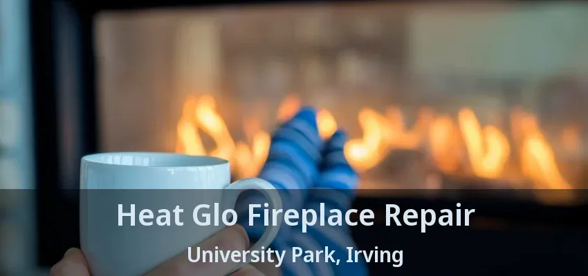 Heat Glo Fireplace Repair University Park, Irving - TX