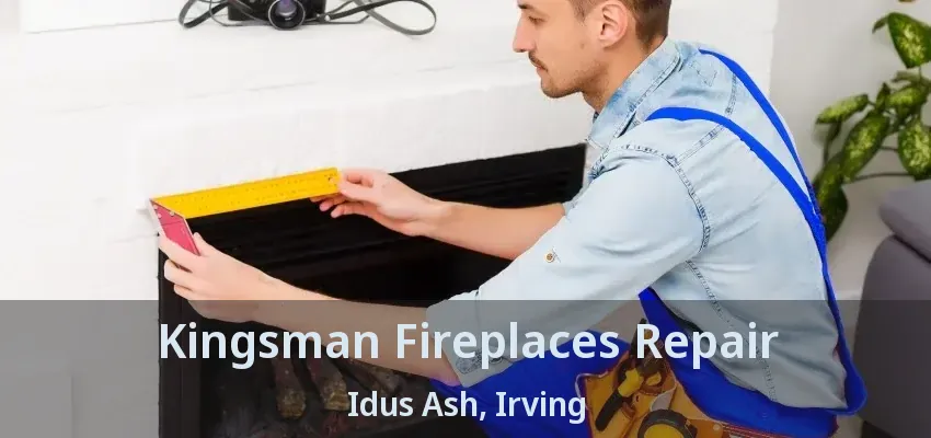 Kingsman Fireplaces Repair Idus Ash, Irving - TX