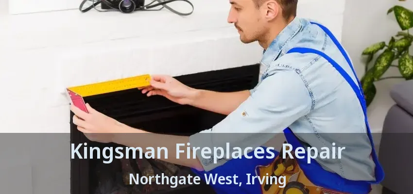 Kingsman Fireplaces Repair Northgate West, Irving - TX